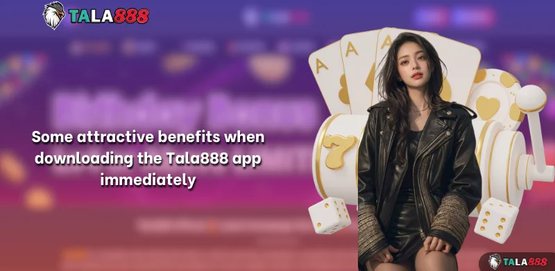 Some attractive benefits when downloading the Tala888 app immediately